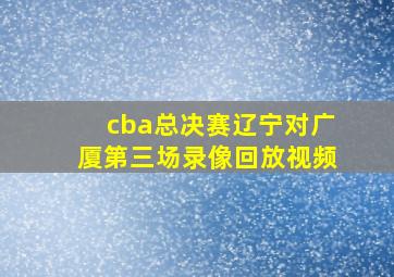 cba总决赛辽宁对广厦第三场录像回放视频