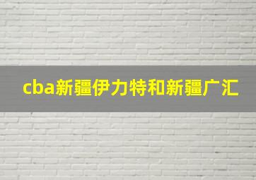 cba新疆伊力特和新疆广汇