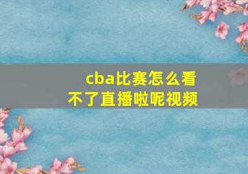 cba比赛怎么看不了直播啦呢视频