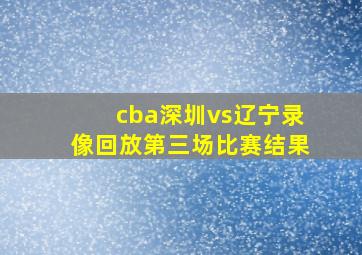 cba深圳vs辽宁录像回放第三场比赛结果