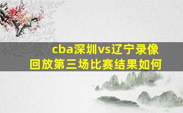 cba深圳vs辽宁录像回放第三场比赛结果如何