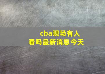 cba现场有人看吗最新消息今天