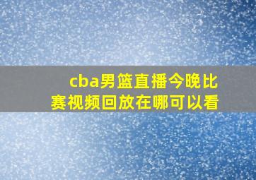 cba男篮直播今晚比赛视频回放在哪可以看