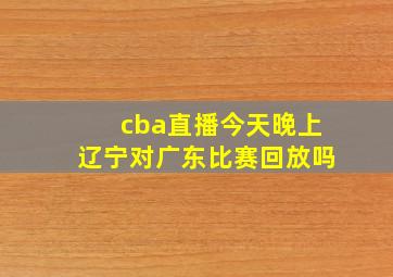 cba直播今天晚上辽宁对广东比赛回放吗