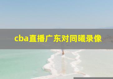 cba直播广东对同曦录像