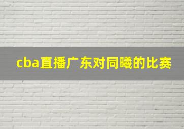 cba直播广东对同曦的比赛