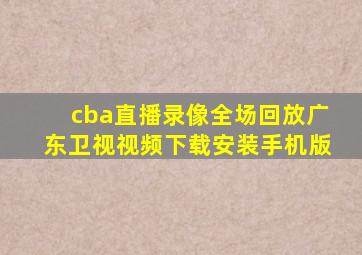 cba直播录像全场回放广东卫视视频下载安装手机版