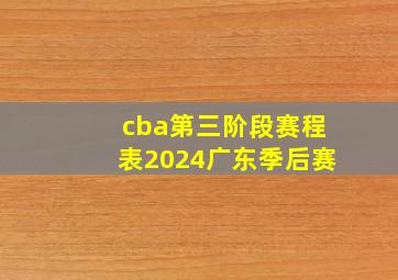 cba第三阶段赛程表2024广东季后赛