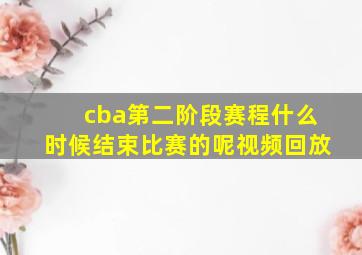 cba第二阶段赛程什么时候结束比赛的呢视频回放