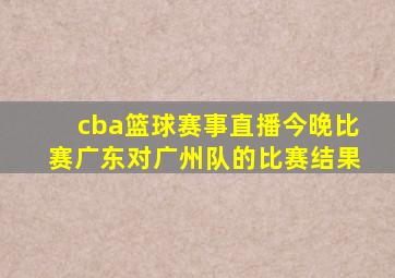 cba篮球赛事直播今晚比赛广东对广州队的比赛结果