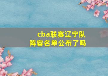 cba联赛辽宁队阵容名单公布了吗