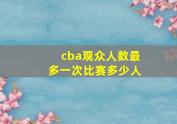 cba观众人数最多一次比赛多少人