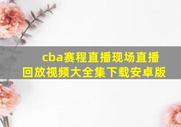 cba赛程直播现场直播回放视频大全集下载安卓版