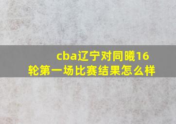 cba辽宁对同曦16轮第一场比赛结果怎么样