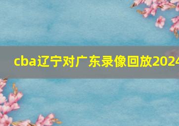 cba辽宁对广东录像回放2024