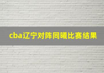 cba辽宁对阵同曦比赛结果