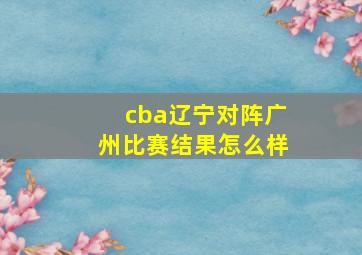 cba辽宁对阵广州比赛结果怎么样