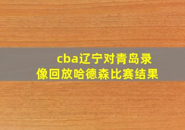 cba辽宁对青岛录像回放哈德森比赛结果