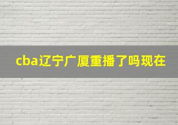 cba辽宁广厦重播了吗现在