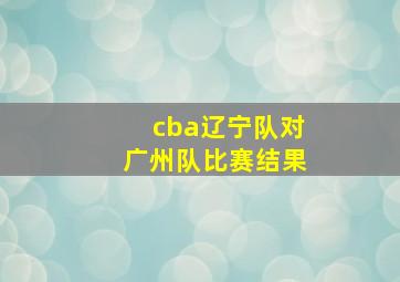 cba辽宁队对广州队比赛结果