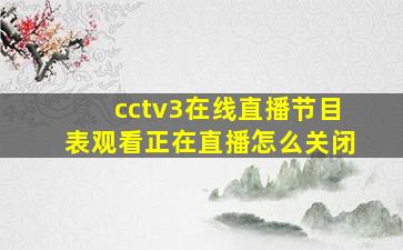 cctv3在线直播节目表观看正在直播怎么关闭