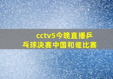 cctv5今晚直播乒乓球决赛中国和谁比赛