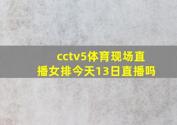 cctv5体育现场直播女排今天13日直播吗