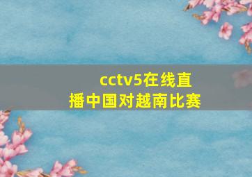 cctv5在线直播中国对越南比赛