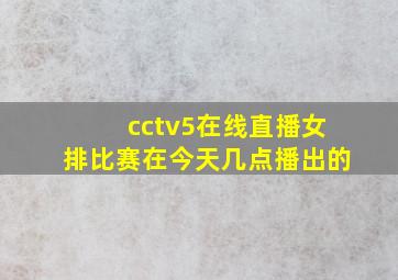 cctv5在线直播女排比赛在今天几点播出的