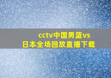 cctv中国男篮vs日本全场回放直播下载