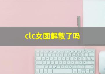 clc女团解散了吗