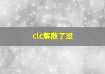 clc解散了没