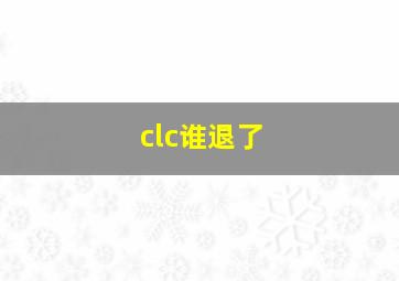 clc谁退了