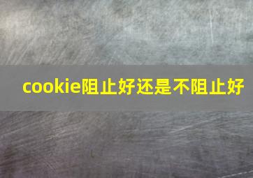 cookie阻止好还是不阻止好