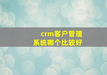 crm客户管理系统哪个比较好