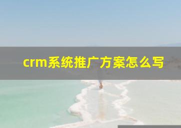 crm系统推广方案怎么写