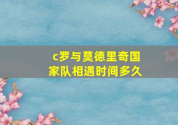 c罗与莫德里奇国家队相遇时间多久