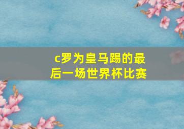 c罗为皇马踢的最后一场世界杯比赛