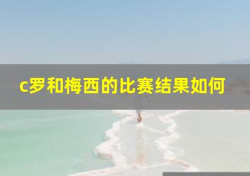 c罗和梅西的比赛结果如何