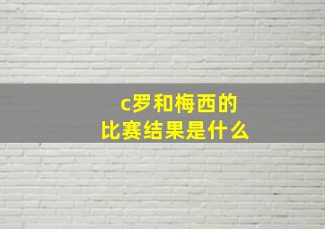 c罗和梅西的比赛结果是什么