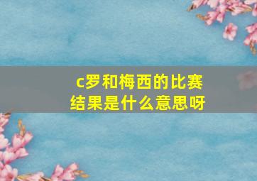 c罗和梅西的比赛结果是什么意思呀