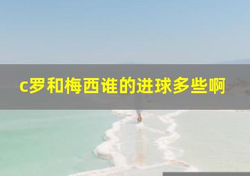 c罗和梅西谁的进球多些啊