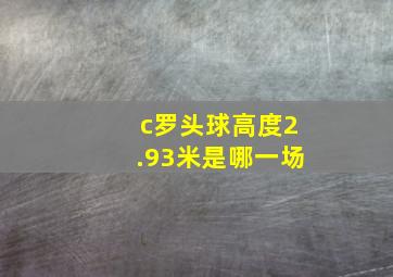 c罗头球高度2.93米是哪一场