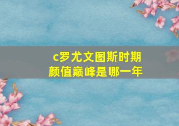 c罗尤文图斯时期颜值巅峰是哪一年