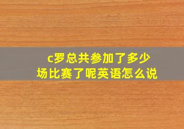 c罗总共参加了多少场比赛了呢英语怎么说