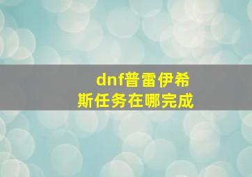 dnf普雷伊希斯任务在哪完成