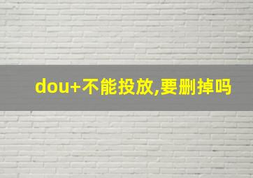 dou+不能投放,要删掉吗