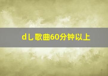 d乚歌曲60分钟以上