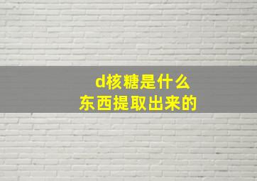 d核糖是什么东西提取出来的