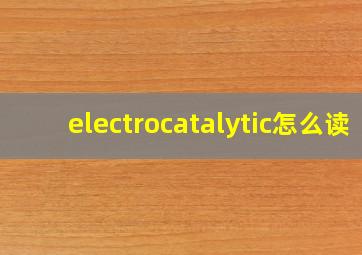 electrocatalytic怎么读